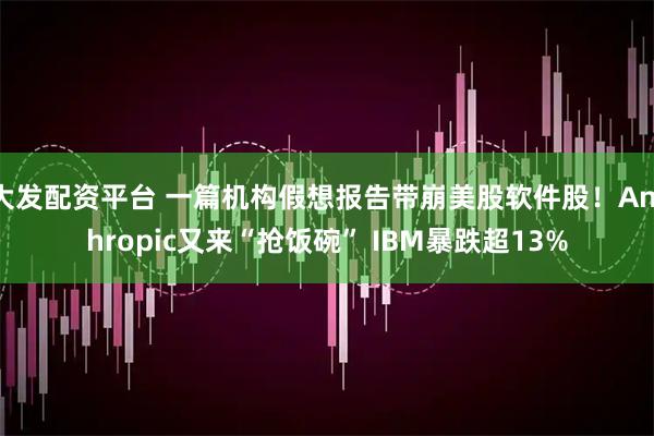 大发配资平台 一篇机构假想报告带崩美股软件股！Anthropic又来“抢饭碗” IBM暴跌超13%
