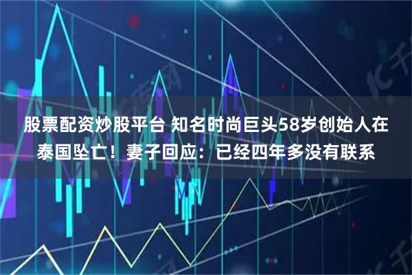 股票配资炒股平台 知名时尚巨头58岁创始人在泰国坠亡！妻子回应：已经四年多没有联系