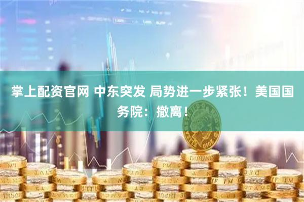 掌上配资官网 中东突发 局势进一步紧张！美国国务院：撤离！