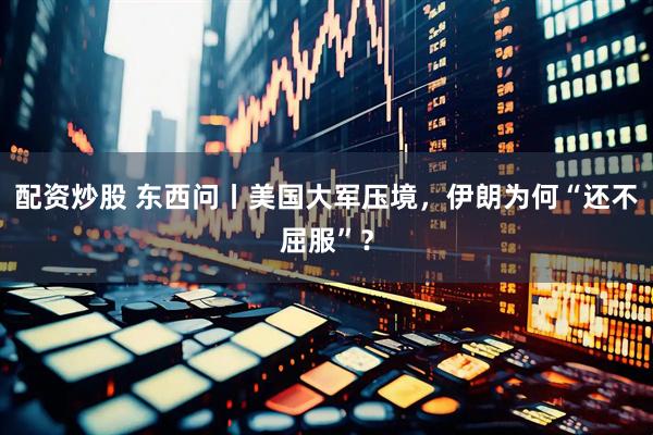 配资炒股 东西问丨美国大军压境，伊朗为何“还不屈服”？