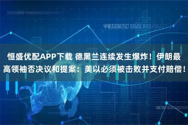 恒盛优配APP下载 德黑兰连续发生爆炸！伊朗最高领袖否决议和提案：美以必须被击败并支付赔偿！