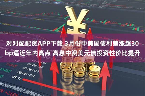 对对配配资APP下载 3月份中美国债利差涨超30bp逼近年内高点 高息中资美元债投资性价比提升