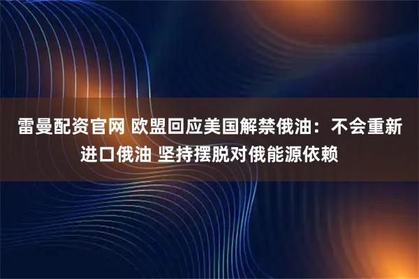 雷曼配资官网 欧盟回应美国解禁俄油：不会重新进口俄油 坚持摆脱对俄能源依赖