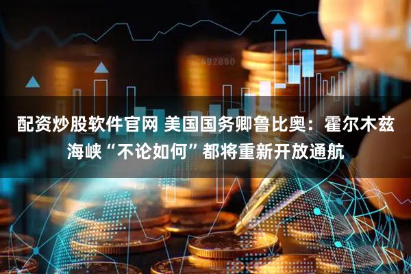 配资炒股软件官网 美国国务卿鲁比奥：霍尔木兹海峡“不论如何”都将重新开放通航