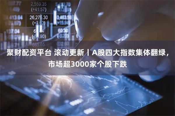 聚财配资平台 滚动更新丨A股四大指数集体翻绿，市场超3000家个股下跌