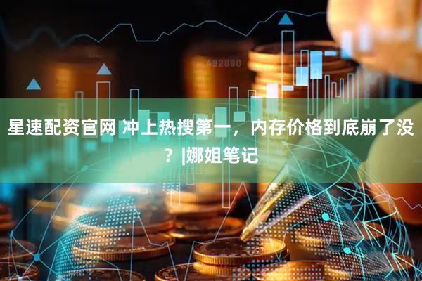 星速配资官网 冲上热搜第一，内存价格到底崩了没？|娜姐笔记