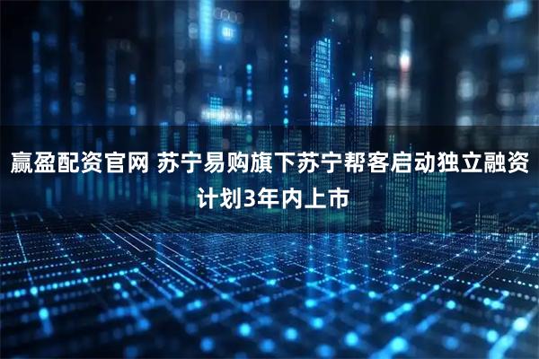赢盈配资官网 苏宁易购旗下苏宁帮客启动独立融资 计划3年内上市