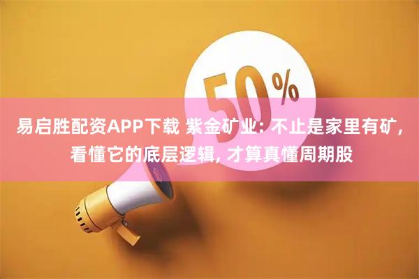 易启胜配资APP下载 紫金矿业: 不止是家里有矿, 看懂它的底层逻辑, 才算真懂周期股