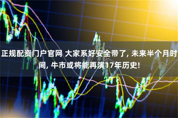 正规配资门户官网 大家系好安全带了, 未来半个月时间, 牛市或将能再演17年历史!