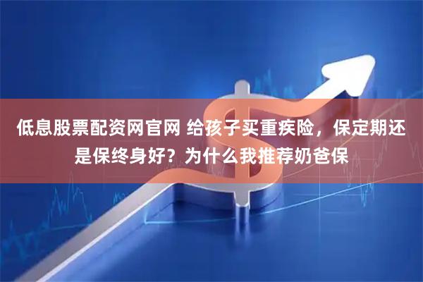 低息股票配资网官网 给孩子买重疾险，保定期还是保终身好？为什么我推荐奶爸保