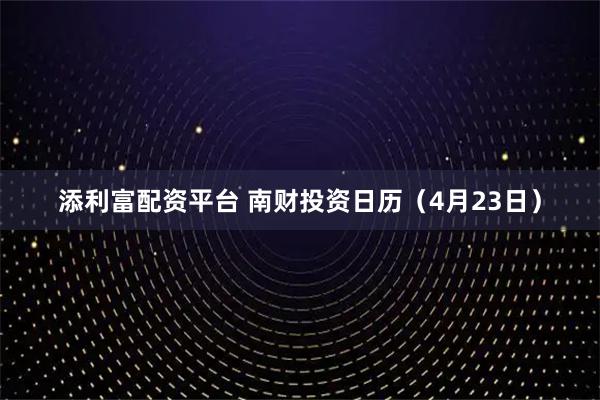 添利富配资平台 南财投资日历（4月23日）
