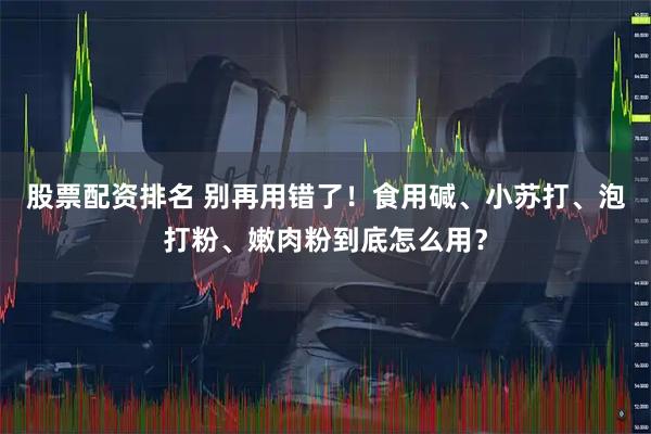 股票配资排名 别再用错了！食用碱、小苏打、泡打粉、嫩肉粉到底怎么用？