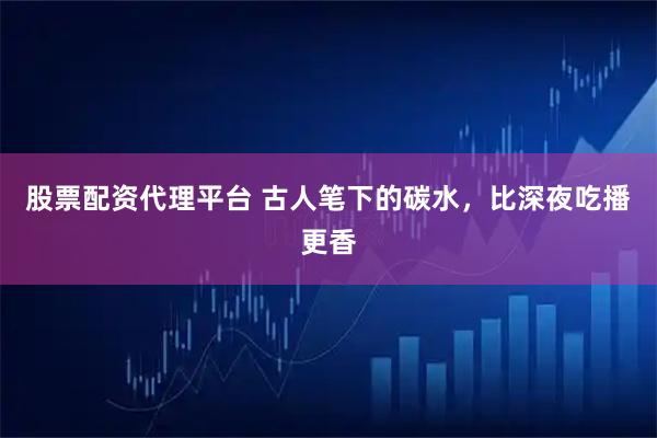 股票配资代理平台 古人笔下的碳水，比深夜吃播更香