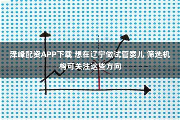 泽峰配资APP下载 想在辽宁做试管婴儿 筛选机构可关注这些方向