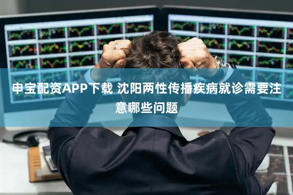 申宝配资APP下载 沈阳两性传播疾病就诊需要注意哪些问题