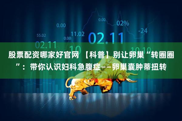 股票配资哪家好官网 【科普】别让卵巢“转圈圈”：带你认识妇科急腹症——卵巢囊肿蒂扭转