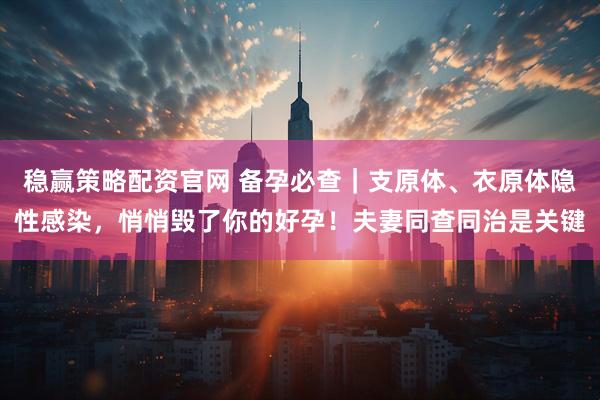 稳赢策略配资官网 备孕必查｜支原体、衣原体隐性感染，悄悄毁了你的好孕！夫妻同查同治是关键