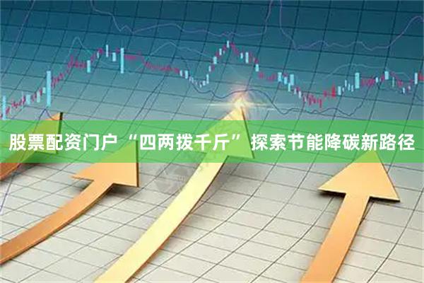 股票配资门户 “四两拨千斤” 探索节能降碳新路径