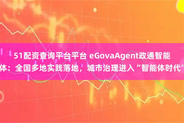 51配资查询平台平台 eGovaAgent政通智能体：全国多地实践落地，城市治理进入“智能体时代”